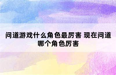 问道游戏什么角色最厉害 现在问道哪个角色厉害